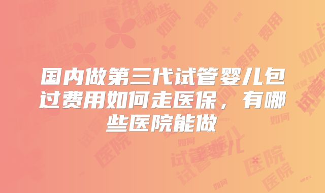 国内做第三代试管婴儿包过费用如何走医保,有哪些医院能做