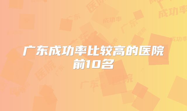 广东成功率比较高的医院前10名