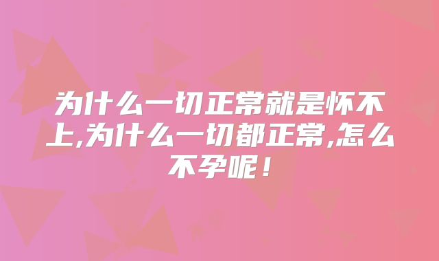 为什么一切正常就是怀不上,为什么一切都正常,怎么不孕呢！