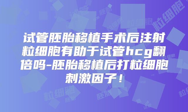 试管胚胎移植手术后注射粒细胞有助于试管hcg翻倍吗-胚胎移植后打粒细胞刺激因子!