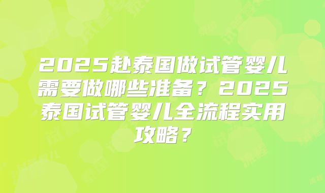 2025赴泰国做试管婴儿需要做哪些准备？2025泰国试管婴儿全流程实用攻略？