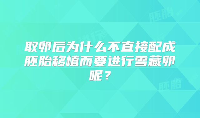 取卵后为什么不直接配成胚胎移植而要进行雪藏卵呢？