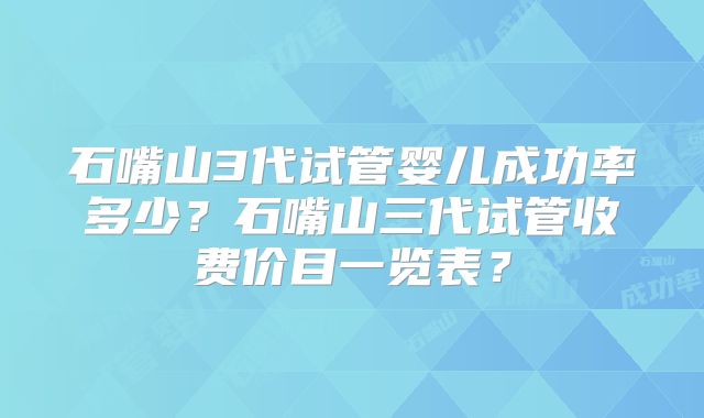 石嘴山3代试管婴儿成功率多少？石嘴山三代试管收费价目一览表？