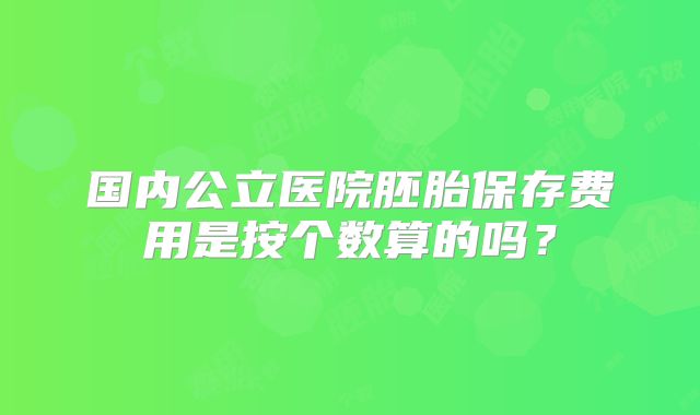 国内公立医院胚胎保存费用是按个数算的吗?