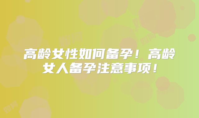 高龄女性如何备孕！高龄女人备孕注意事项！