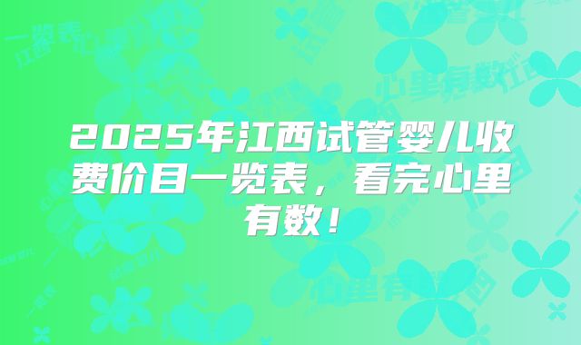 2025年江西试管婴儿收费价目一览表，看完心里有数！
