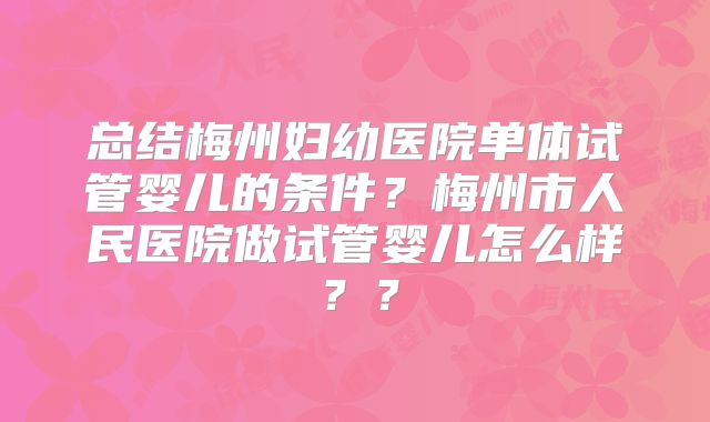 总结梅州妇幼医院单体试管婴儿的条件?梅州市人民医院做试管婴儿怎么样??