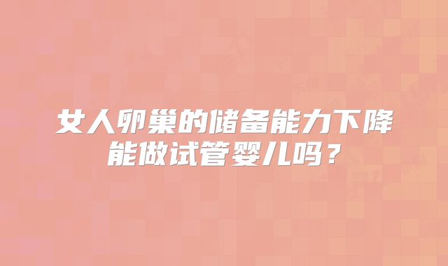 女人卵巢的储备能力下降能做试管婴儿吗?