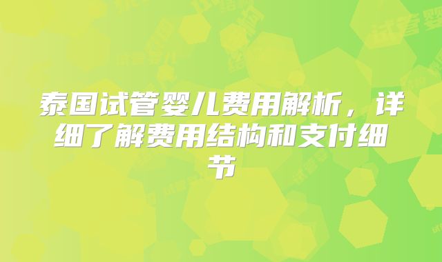 泰国试管婴儿费用解析，详细了解费用结构和支付细节