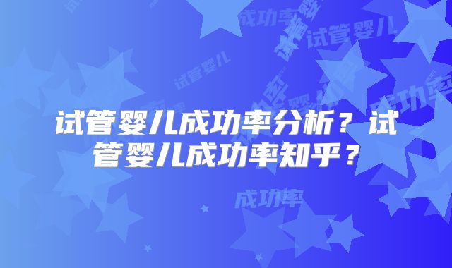 试管婴儿成功率分析？试管婴儿成功率知乎？