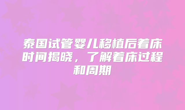 泰国试管婴儿移植后着床时间揭晓，了解着床过程和周期
