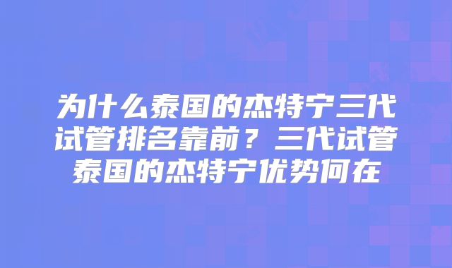 为什么泰国的杰特宁三代试管排名靠前?三代试管泰国的杰特宁优势何在