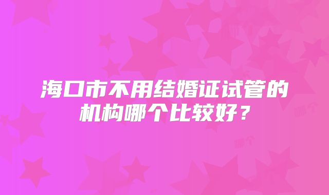 海口市不用结婚证试管的机构哪个比较好？