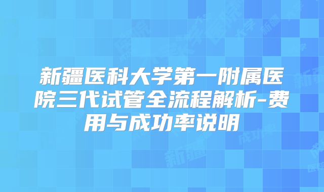 新疆医科大学第一附属医院三代试管全流程解析-费用与成功率说明