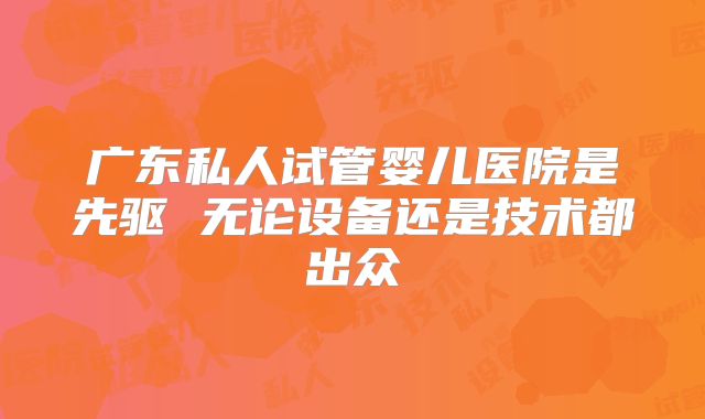 广东私人试管婴儿医院是先驱 无论设备还是技术都出众