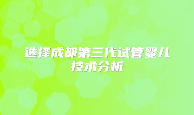 选择成都第三代试管婴儿技术分析