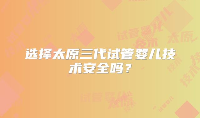 选择太原三代试管婴儿技术安全吗?