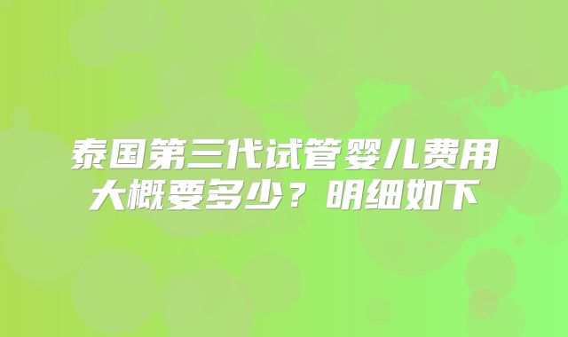 泰国第三代试管婴儿费用大概要多少?明细如下