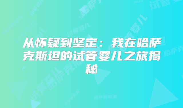 从怀疑到坚定：我在哈萨克斯坦的试管婴儿之旅揭秘