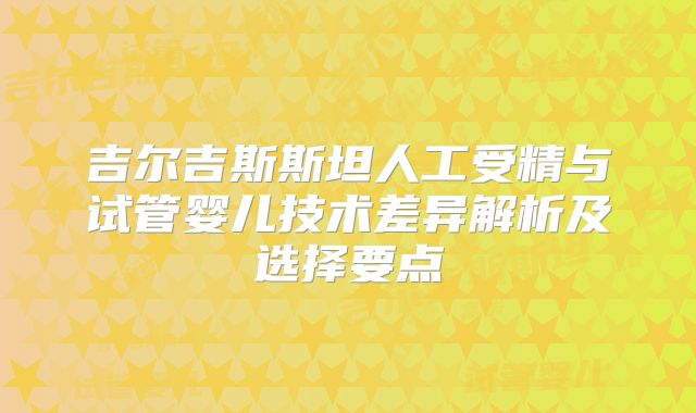 吉尔吉斯斯坦人工受精与试管婴儿技术差异解析及选择要点