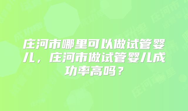 庄河市哪里可以做试管婴儿，庄河市做试管婴儿成功率高吗？