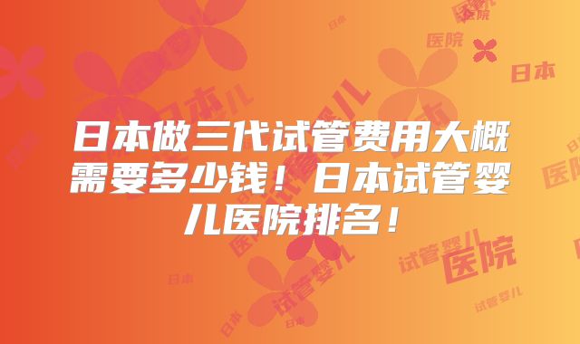 日本做三代试管费用大概需要多少钱！日本试管婴儿医院排名！