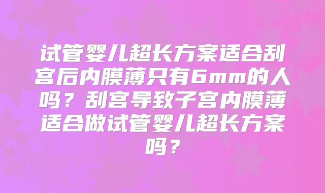 试管婴儿超长方案适合刮宫后内膜薄只有6mm的人吗？刮宫导致子宫内膜薄适合做试管婴儿超长方案吗？