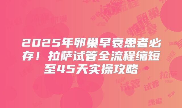 2025年卵巢早衰患者必存!拉萨试管全流程缩短至45天实操攻略