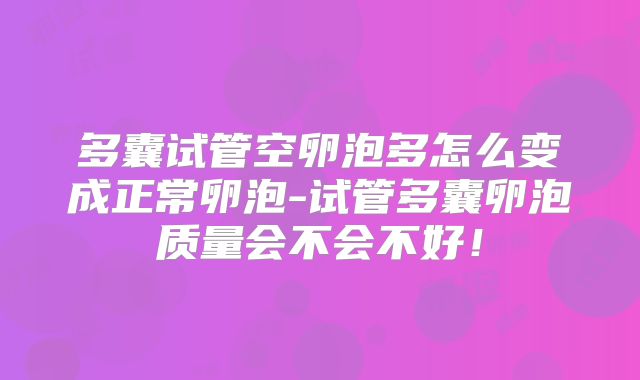 多囊试管空卵泡多怎么变成正常卵泡-试管多囊卵泡质量会不会不好！