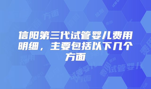 信阳第三代试管婴儿费用明细,主要包括以下几个方面