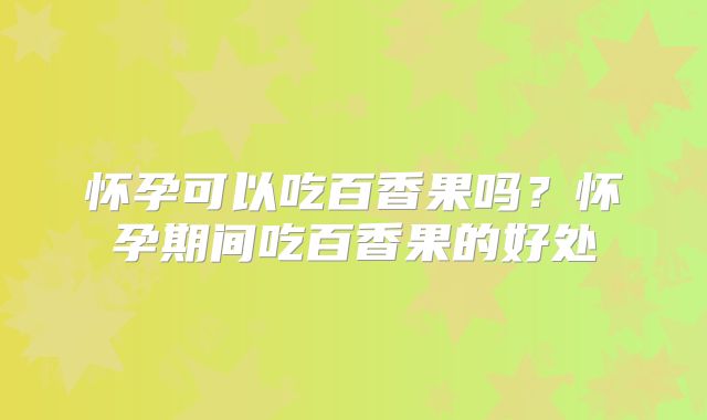 怀孕可以吃百香果吗？怀孕期间吃百香果的好处