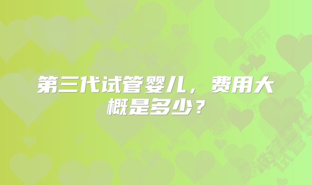 第三代试管婴儿,费用大概是多少?