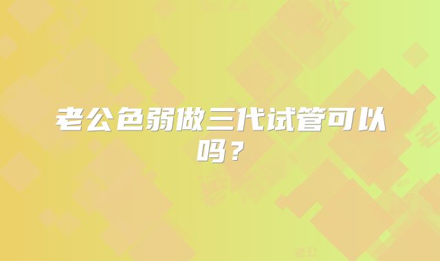 老公色弱做三代试管可以吗？