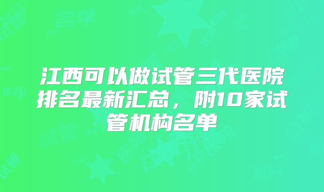 江西可以做试管三代医院排名最新汇总，附10家试管机构名单