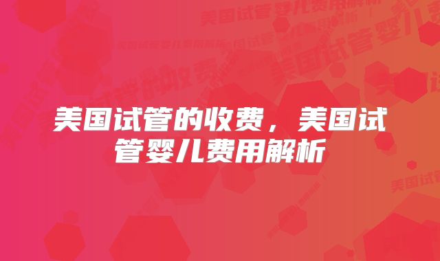 美国试管的收费,美国试管婴儿费用解析