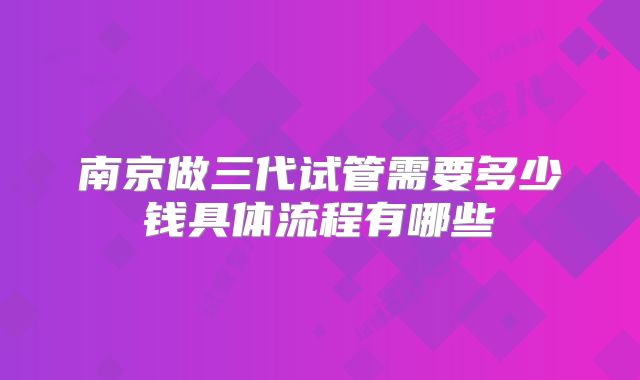 南京做三代试管需要多少钱具体流程有哪些