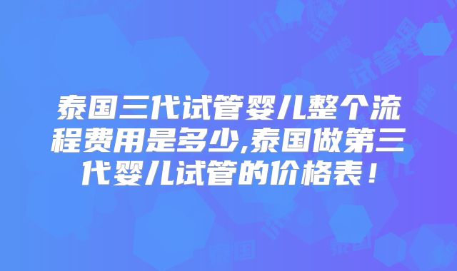 泰国三代试管婴儿整个流程费用是多少,泰国做第三代婴儿试管的价格表！