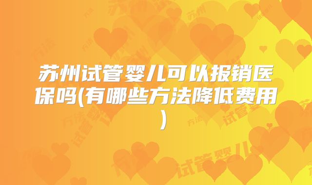苏州试管婴儿可以报销医保吗(有哪些方法降低费用 )