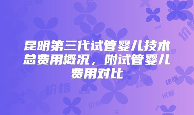 昆明第三代试管婴儿技术总费用概况,附试管婴儿费用对比