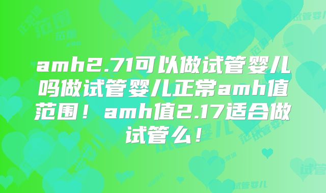amh2.71可以做试管婴儿吗做试管婴儿正常amh值范围！amh值2.17适合做试管么！