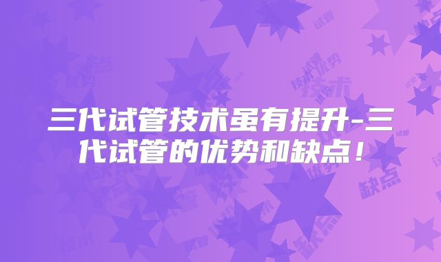 三代试管技术虽有提升-三代试管的优势和缺点！