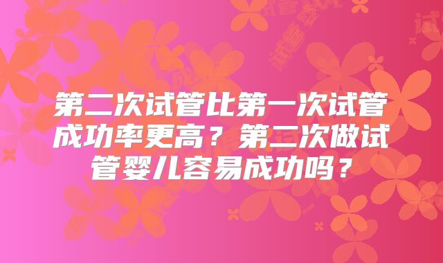 第二次试管比第一次试管成功率更高？第二次做试管婴儿容易成功吗？