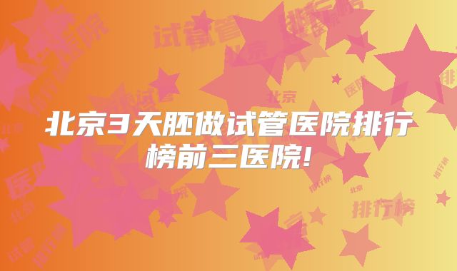 北京3天胚做试管医院排行榜前三医院!