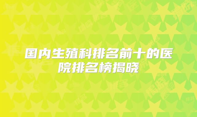 国内生殖科排名前十的医院排名榜揭晓