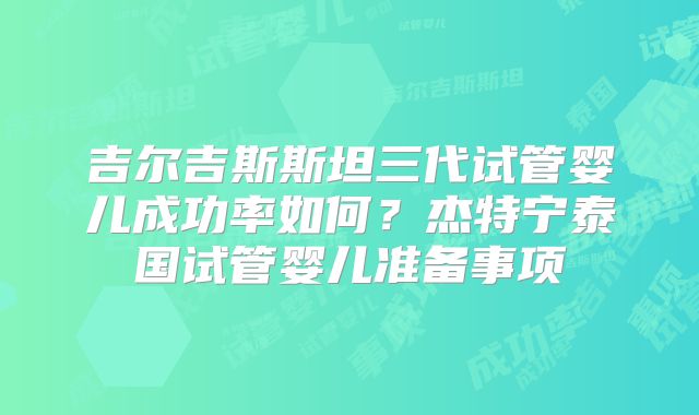 吉尔吉斯斯坦三代试管婴儿成功率如何?杰特宁泰国试管婴儿准备事项
