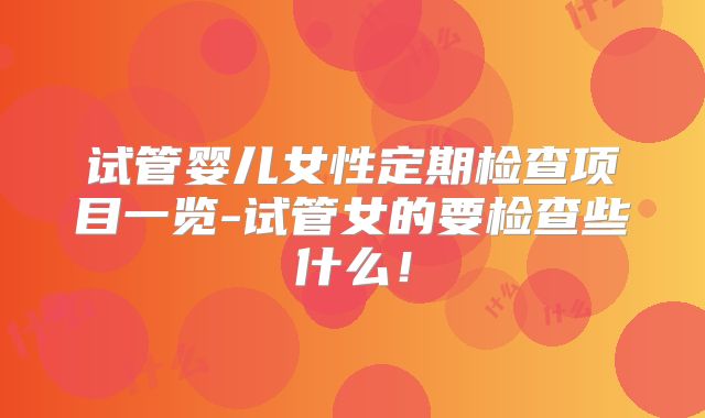 试管婴儿女性定期检查项目一览-试管女的要检查些什么！