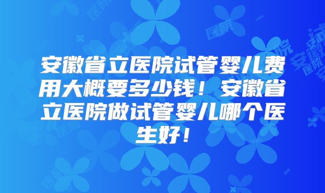 安徽省立医院试管婴儿费用大概要多少钱!安徽省立医院做试管婴儿哪个医生好!