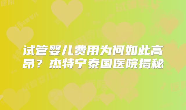 试管婴儿费用为何如此高昂?杰特宁泰国医院揭秘