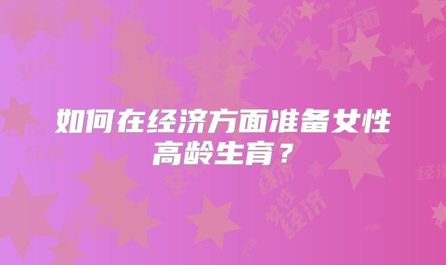 如何在经济方面准备女性高龄生育？