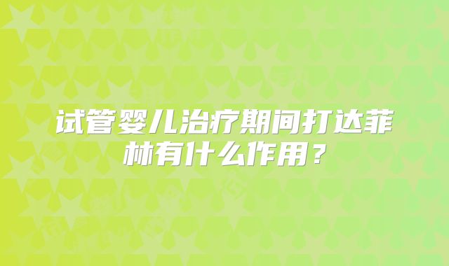 试管婴儿治疗期间打达菲林有什么作用？